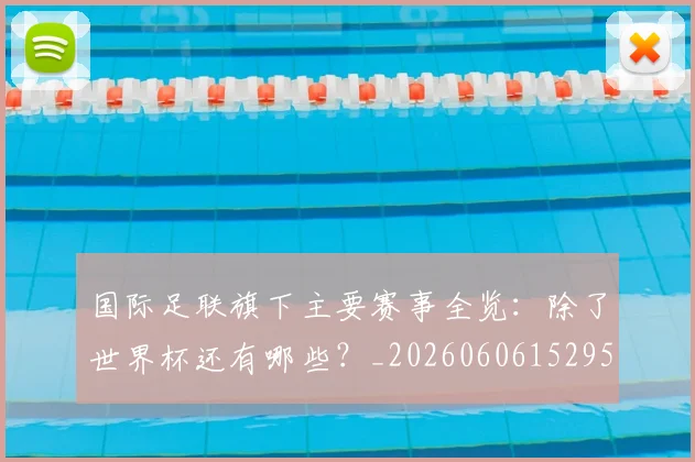 国际足联旗下主要赛事全览：除了世界杯还有哪些？_20260606152959