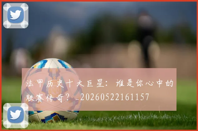 法甲历史十大巨星:谁是你心中的联赛传奇?_20260522161157