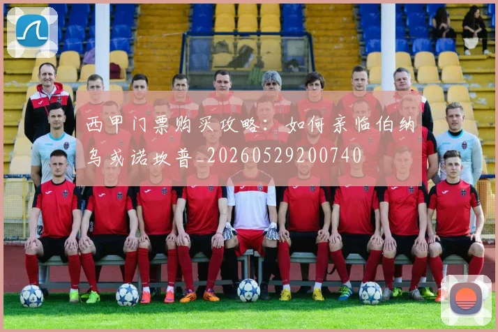西甲门票购买攻略：如何亲临伯纳乌或诺坎普_20260529200740