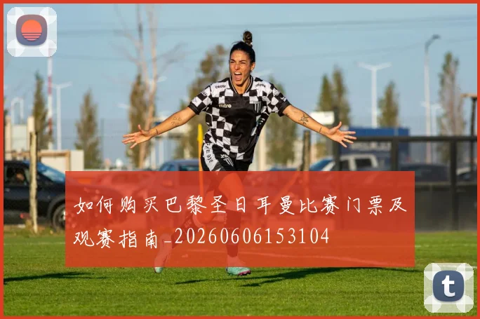 如何购买巴黎圣日耳曼比赛门票及观赛指南_20260606153104