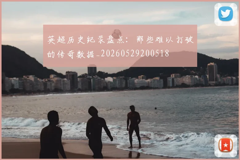 英超历史纪录盘点：那些难以打破的传奇数据_20260529200518