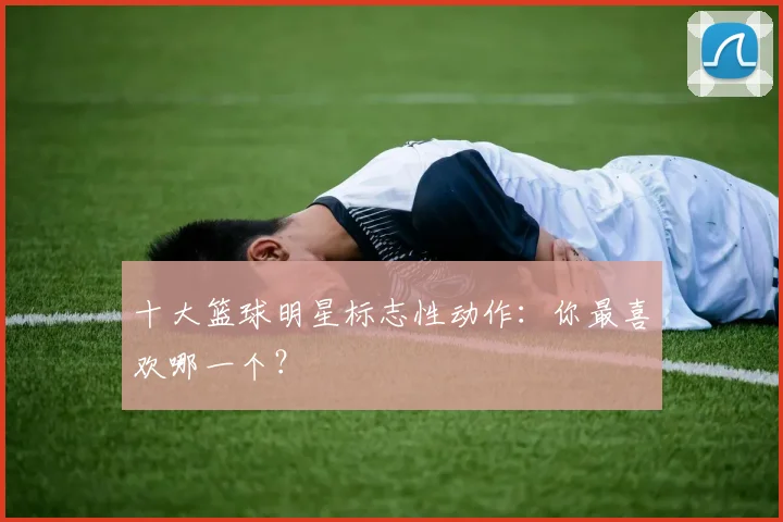 十大篮球明星标志性动作：你最喜欢哪一个？