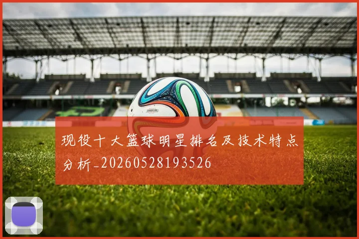 现役十大篮球明星排名及技术特点分析_20260528193526
