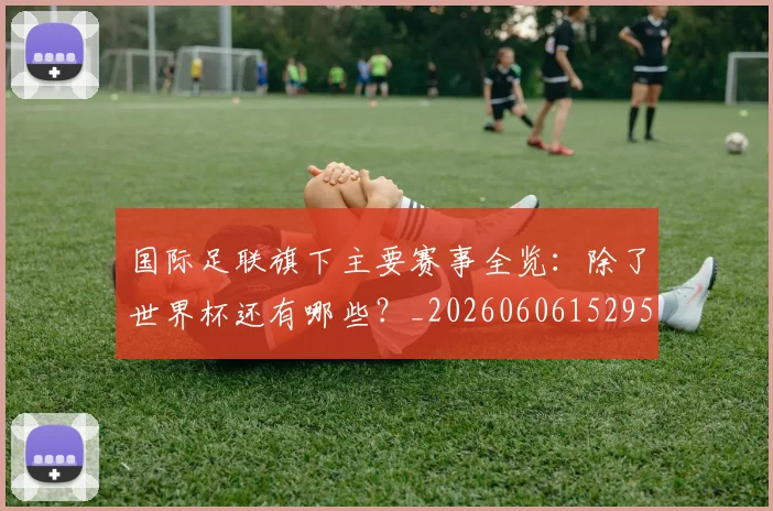 国际足联旗下主要赛事全览:除了世界杯还有哪些?_20260606152959