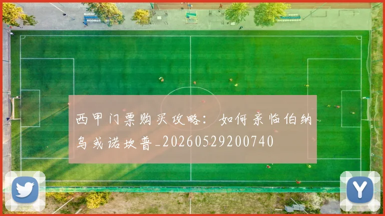 西甲门票购买攻略:如何亲临伯纳乌或诺坎普_20260529200740