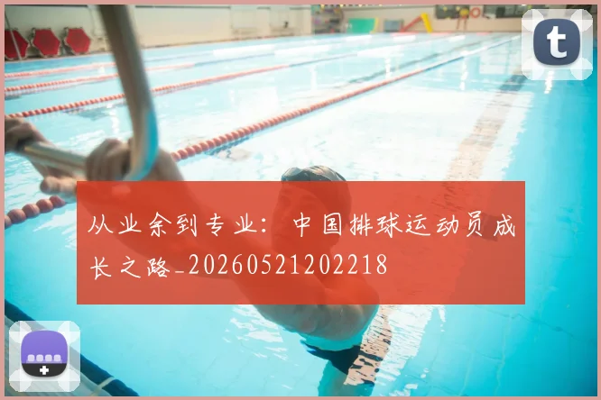 从业余到专业：中国排球运动员成长之路_20260521202218