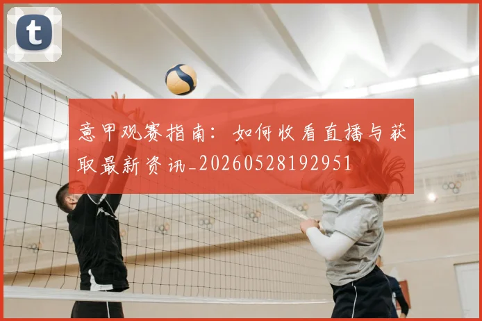 意甲观赛指南:如何收看直播与获取最新资讯_20260528192951