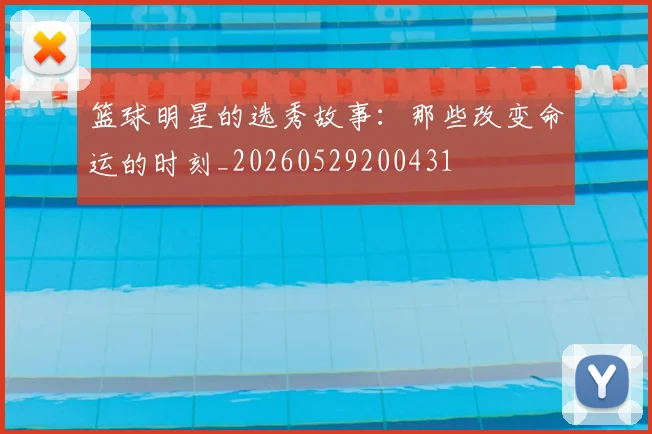 篮球明星的选秀故事:那些改变命运的时刻_20260529200431