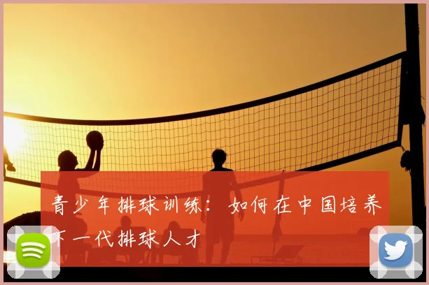 青少年排球训练:如何在中国培养下一代排球人才