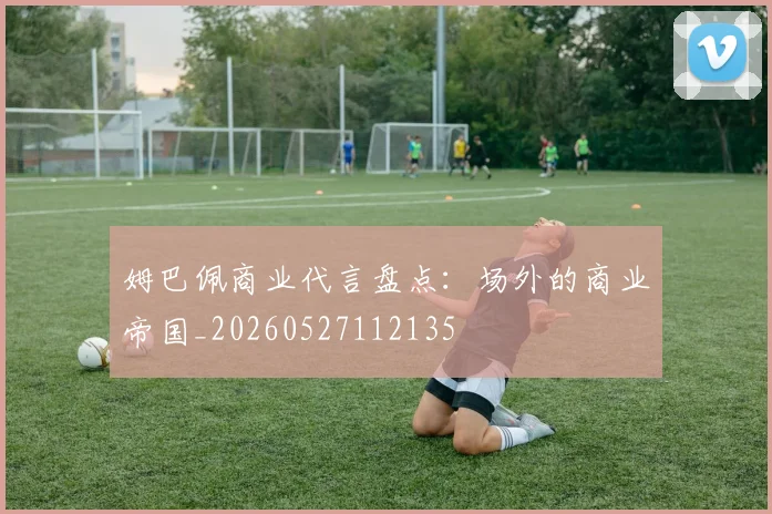 姆巴佩商业代言盘点：场外的商业帝国_20260527112135