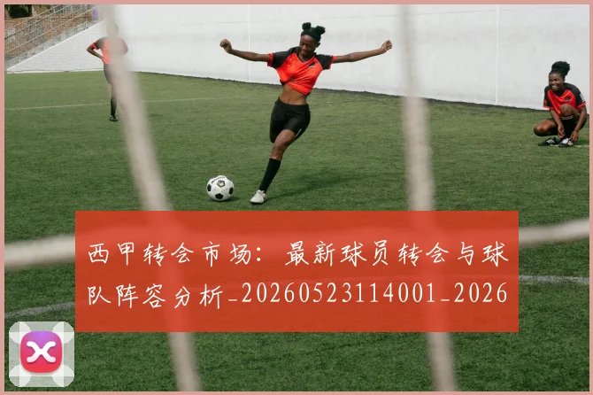 西甲转会市场：最新球员转会与球队阵容分析_20260523114001_20260703181937