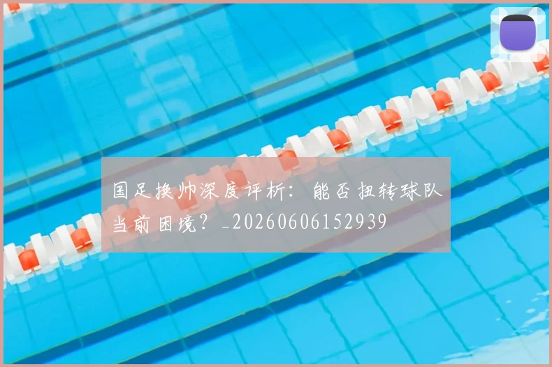 国足换帅深度评析：能否扭转球队当前困境？_20260606152939