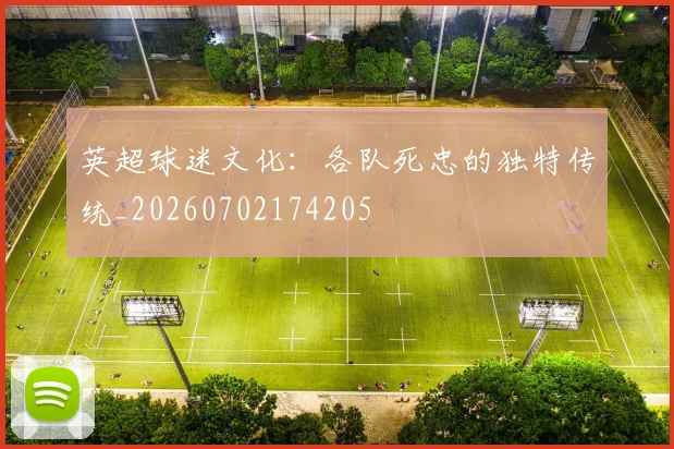英超球迷文化:各队死忠的独特传统_20260702174205
