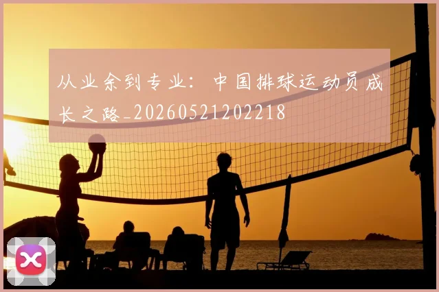 从业余到专业:中国排球运动员成长之路_20260521202218