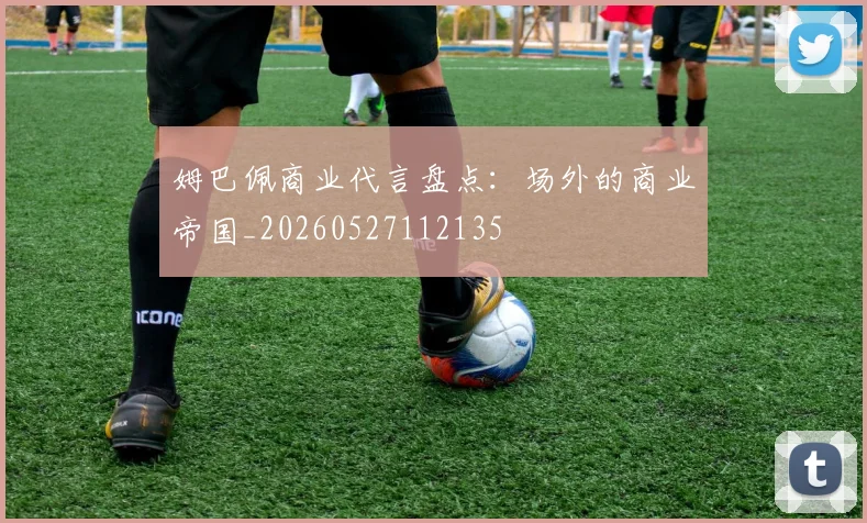 姆巴佩商业代言盘点:场外的商业帝国_20260527112135