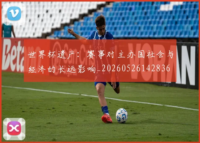 世界杯遗产:赛事对主办国社会与经济的长远影响_20260526142836