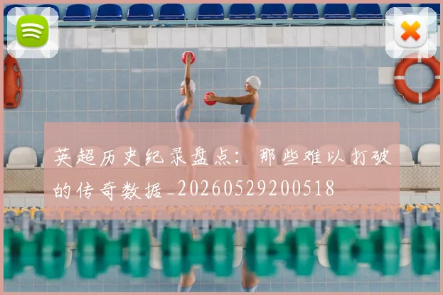 英超历史纪录盘点：那些难以打破的传奇数据_20260529200518