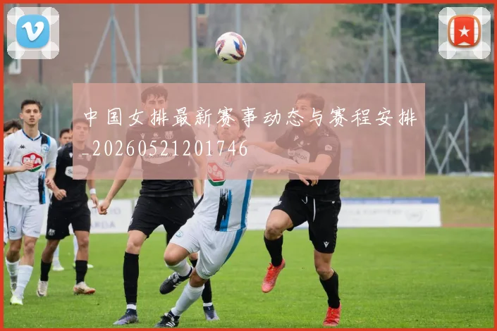 中国女排最新赛事动态与赛程安排_20260521201746