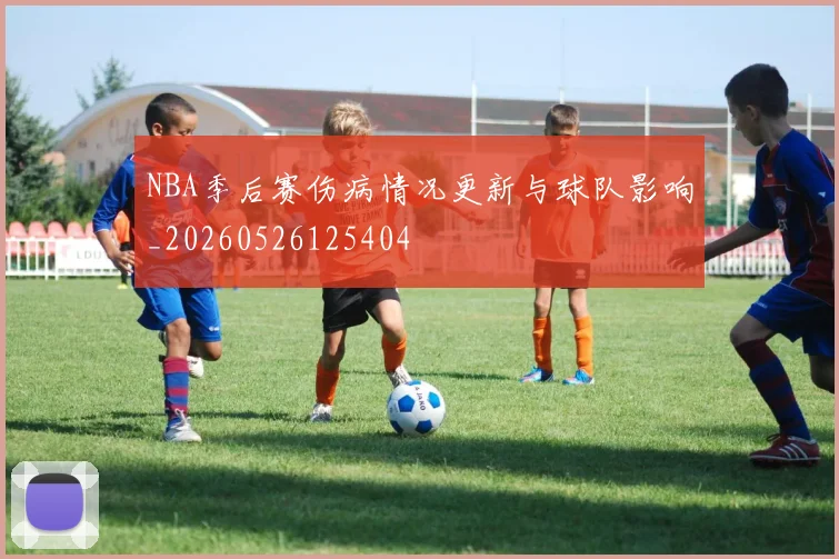 NBA季后赛伤病情况更新与球队影响_20260526125404